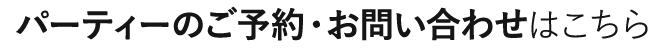 パーティーのご予約・お問い合わせはこちら